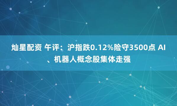 灿星配资 午评：沪指跌0.12%险守3500点 AI、机器人概念股集体走强