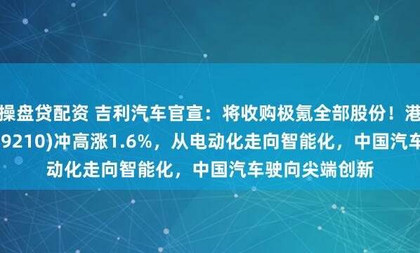 操盘贷配资 吉利汽车官宣：将收购极氪全部股份！港股汽车ETF(159210)冲高涨1.6%，从电动化走向智能化，中国汽车驶向尖端创新