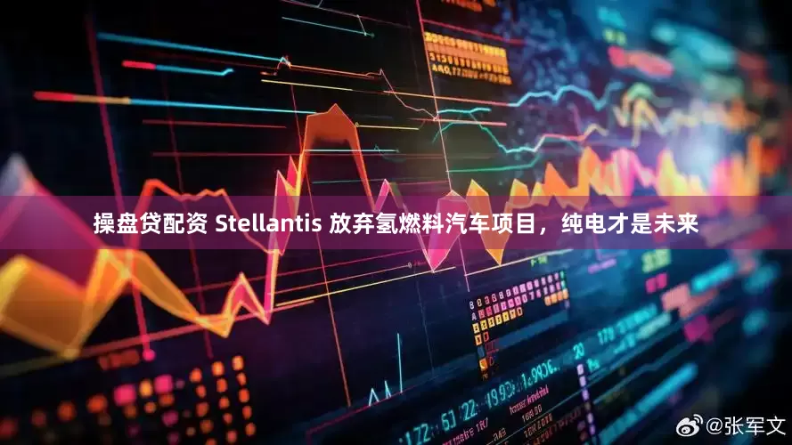 操盘贷配资 Stellantis 放弃氢燃料汽车项目，纯电才是未来