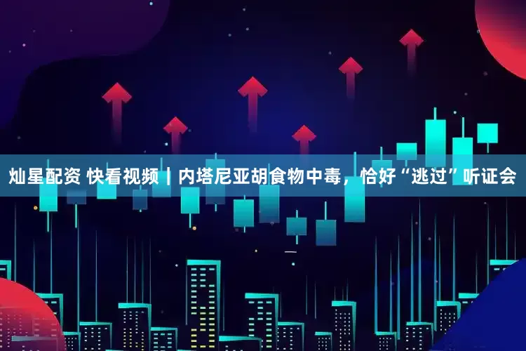 灿星配资 快看视频｜内塔尼亚胡食物中毒，恰好“逃过”听证会