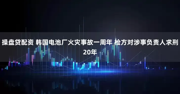 操盘贷配资 韩国电池厂火灾事故一周年 检方对涉事负责人求刑20年