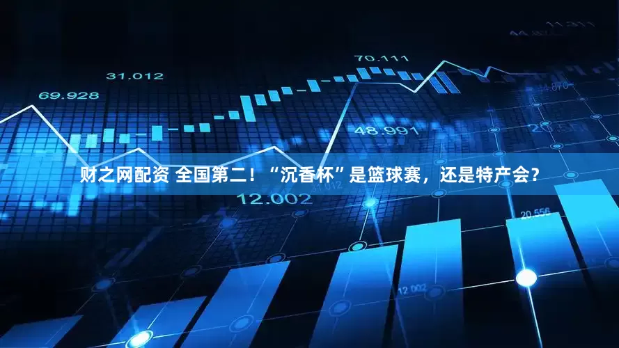 财之网配资 全国第二！“沉香杯”是篮球赛，还是特产会？