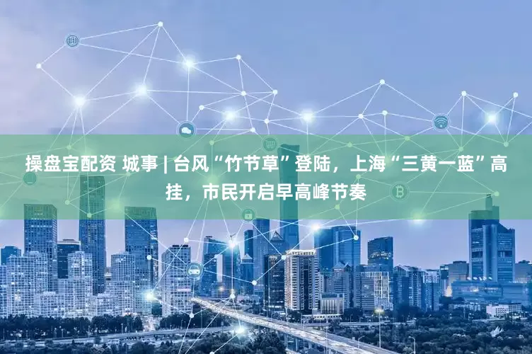 操盘宝配资 城事 | 台风“竹节草”登陆，上海“三黄一蓝”高挂，市民开启早高峰节奏