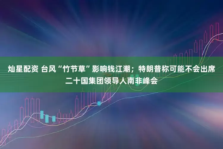 灿星配资 台风“竹节草”影响钱江潮；特朗普称可能不会出席二十国集团领导人南非峰会