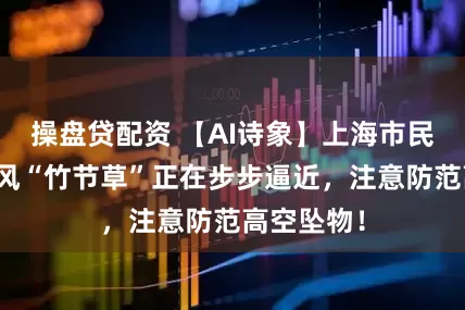 操盘贷配资 【AI诗象】上海市民注意：台风“竹节草”正在步步逼近，注意防范高空坠物！