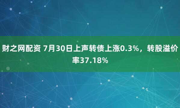 财之网配资 7月30日上声转债上涨0.3%，转股溢价率37.18%