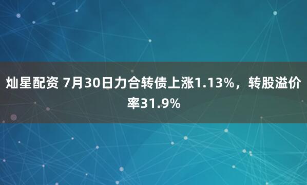 灿星配资 7月30日力合转债上涨1.13%，转股溢价率31.9%