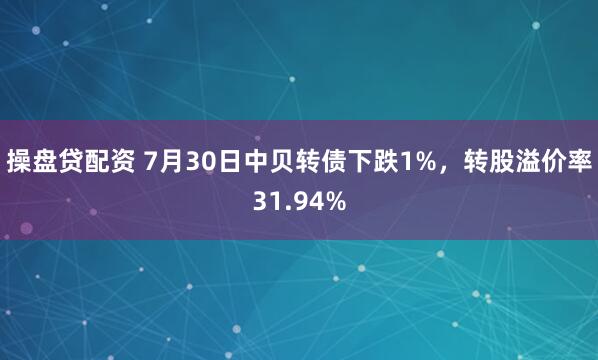操盘贷配资 7月30日中贝转债下跌1%，转股溢价率31.94%
