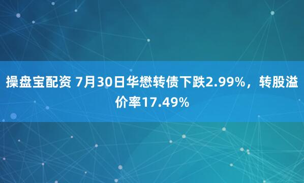 操盘宝配资 7月30日华懋转债下跌2.99%，转股溢价率17.49%