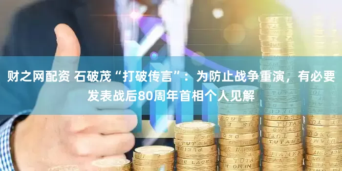 财之网配资 石破茂“打破传言”：为防止战争重演，有必要发表战后80周年首相个人见解