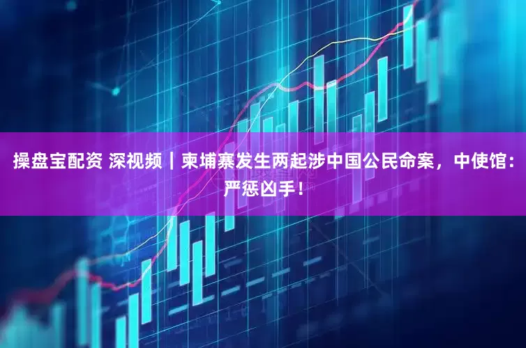 操盘宝配资 深视频｜柬埔寨发生两起涉中国公民命案，中使馆：严惩凶手！