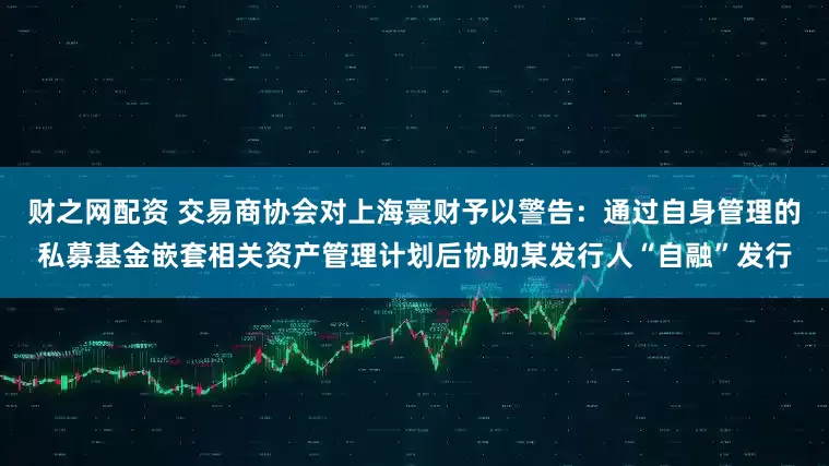 财之网配资 交易商协会对上海寰财予以警告：通过自身管理的私募基金嵌套相关资产管理计划后协助某发行人“自融”发行