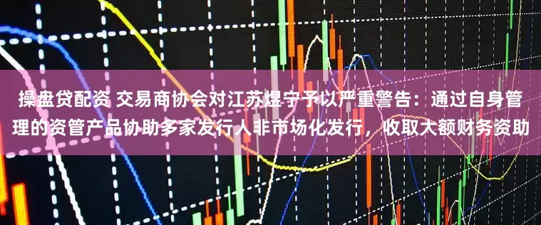 操盘贷配资 交易商协会对江苏煜宁予以严重警告：通过自身管理的资管产品协助多家发行人非市场化发行，收取大额财务资助