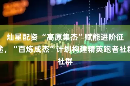 灿星配资 “高原集杰”赋能进阶征途，“百炼成杰”计划构建精英跑者社群