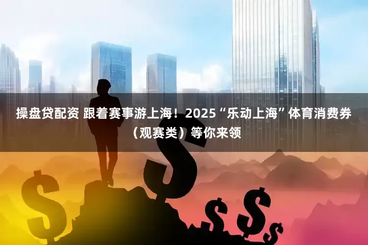 操盘贷配资 跟着赛事游上海！2025“乐动上海”体育消费券（观赛类）等你来领