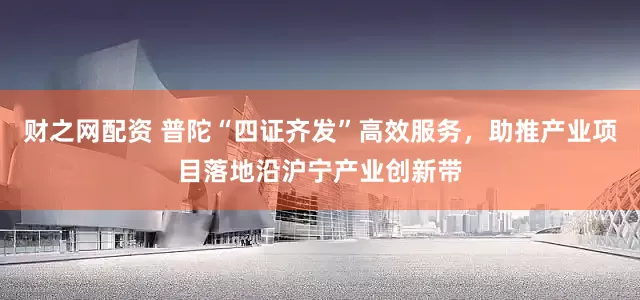 财之网配资 普陀“四证齐发”高效服务，助推产业项目落地沿沪宁产业创新带
