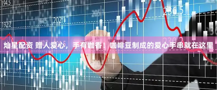 灿星配资 赠人爱心，手有咖香！咖啡豆制成的爱心手串就在这里