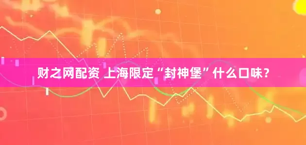 财之网配资 上海限定“封神堡”什么口味？