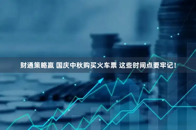 财通策略嬴 国庆中秋购买火车票 这些时间点要牢记！