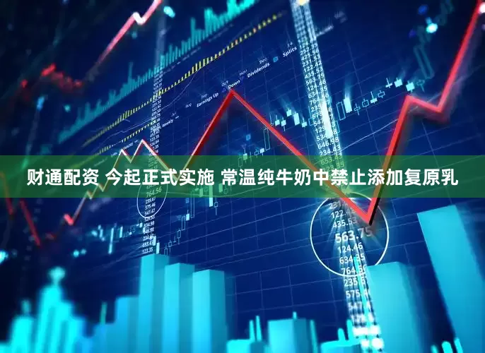 财通配资 今起正式实施 常温纯牛奶中禁止添加复原乳