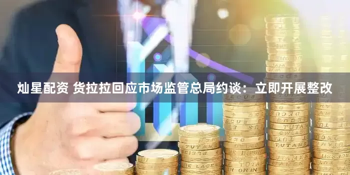 灿星配资 货拉拉回应市场监管总局约谈：立即开展整改
