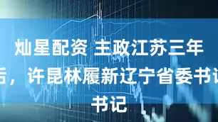 灿星配资 主政江苏三年后，许昆林履新辽宁省委书记