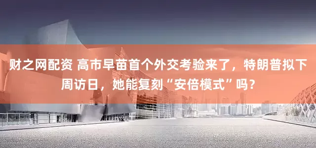 财之网配资 高市早苗首个外交考验来了，特朗普拟下周访日，她能复刻“安倍模式”吗？