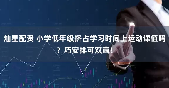 灿星配资 小学低年级挤占学习时间上运动课值吗？巧安排可双赢！