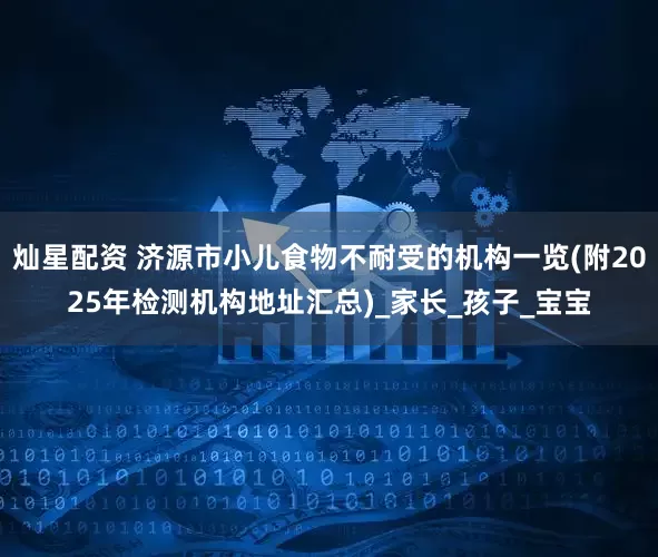 灿星配资 济源市小儿食物不耐受的机构一览(附2025年检测机构地址汇总)_家长_孩子_宝宝