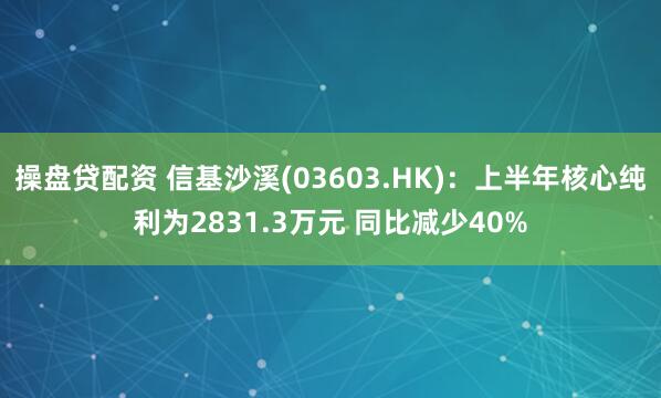 操盘贷配资 信基沙溪(03603.HK)：上半年核心纯利为2831.3万元 同比减少40%