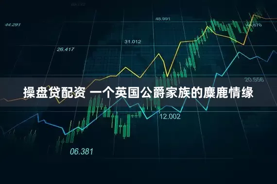 操盘贷配资 一个英国公爵家族的麋鹿情缘