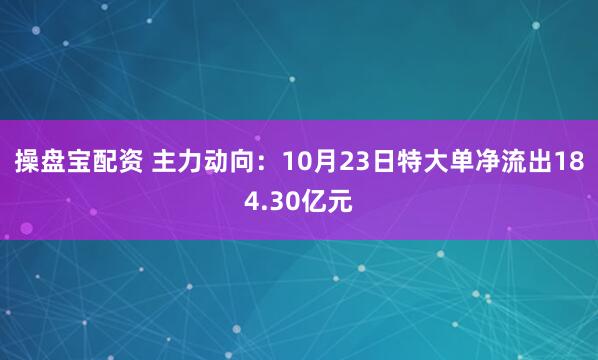 操盘宝配资 主力动向：10月23日特大单净流出184.30亿元