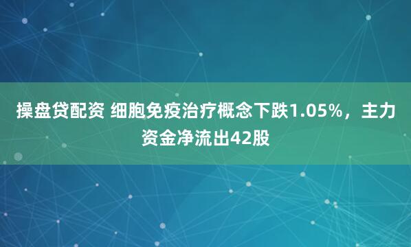 操盘贷配资 细胞免疫治疗概念下跌1.05%，主力资金净流出42股