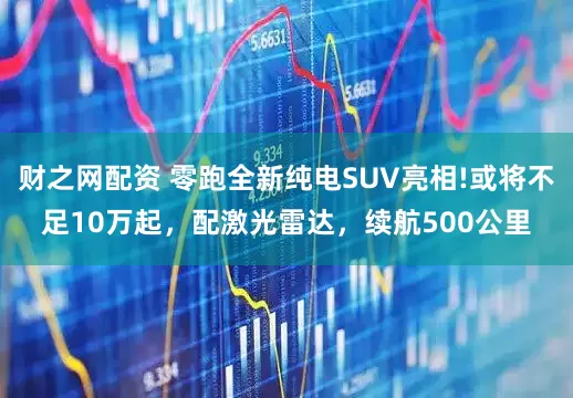 财之网配资 零跑全新纯电SUV亮相!或将不足10万起，配激光雷达，续航500公里
