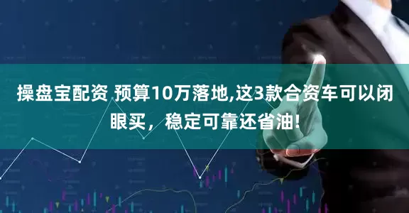 操盘宝配资 预算10万落地,这3款合资车可以闭眼买，稳定可靠还省油!