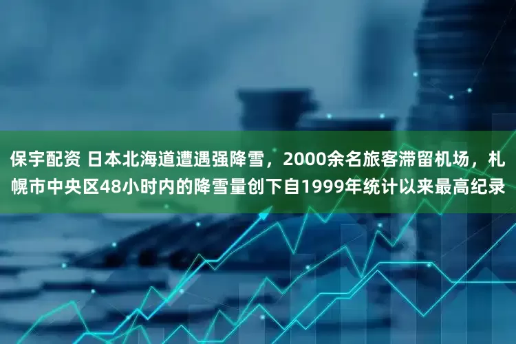 保宇配资 日本北海道遭遇强降雪，2000余名旅客滞留机场，札幌市中央区48小时内的降雪量创下自1999年统计以来最高纪录