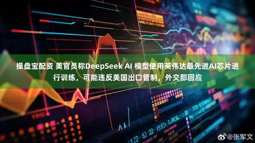 操盘宝配资 美官员称DeepSeek AI 模型使用英伟达最先进AI芯片进行训练，可能违反美国出口管制，外交部回应