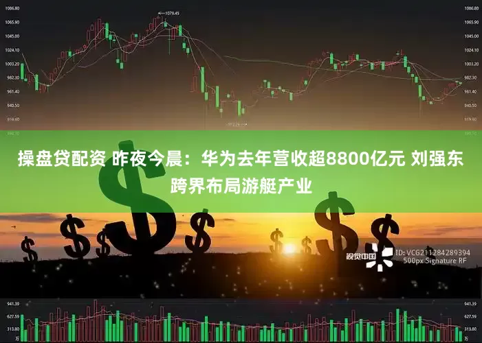 操盘贷配资 昨夜今晨：华为去年营收超8800亿元 刘强东跨界布局游艇产业