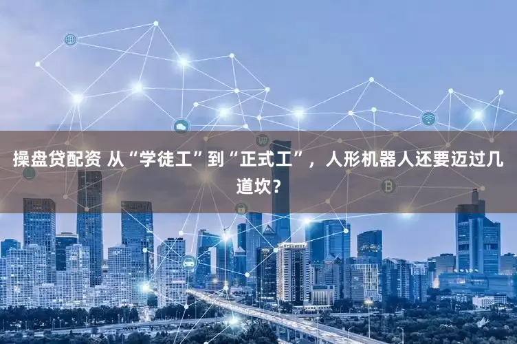 操盘贷配资 从“学徒工”到“正式工”，人形机器人还要迈过几道坎？