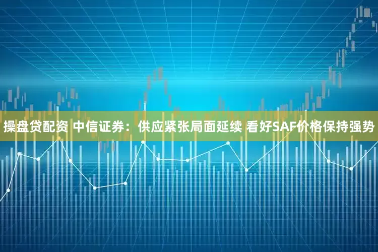 操盘贷配资 中信证券：供应紧张局面延续 看好SAF价格保持强势