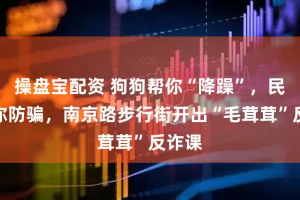 操盘宝配资 狗狗帮你“降躁”，民警教你防骗，南京路步行街开出“毛茸茸”反诈课