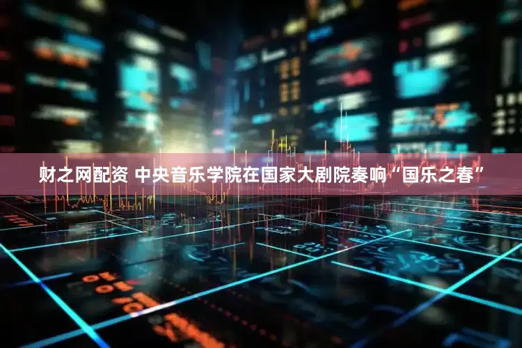财之网配资 中央音乐学院在国家大剧院奏响“国乐之春”