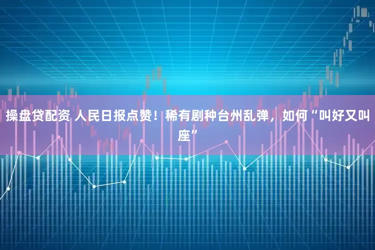 操盘贷配资 人民日报点赞！稀有剧种台州乱弹，如何“叫好又叫座”