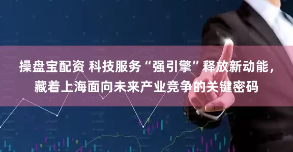 操盘宝配资 科技服务“强引擎”释放新动能,藏着上海面向未来产业竞争的关键密码