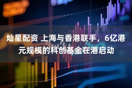 灿星配资 上海与香港联手，6亿港元规模的科创基金在港启动