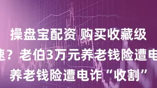 操盘宝配资 购买收藏级玉石需从速？老伯3万元养老钱险遭电诈“收割”